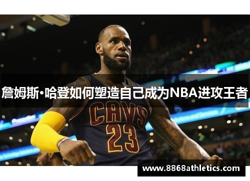 詹姆斯·哈登如何塑造自己成为NBA进攻王者