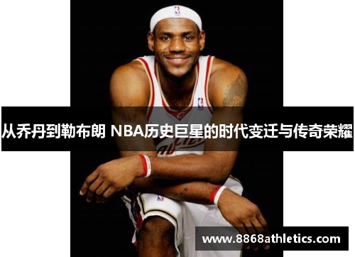 从乔丹到勒布朗 NBA历史巨星的时代变迁与传奇荣耀