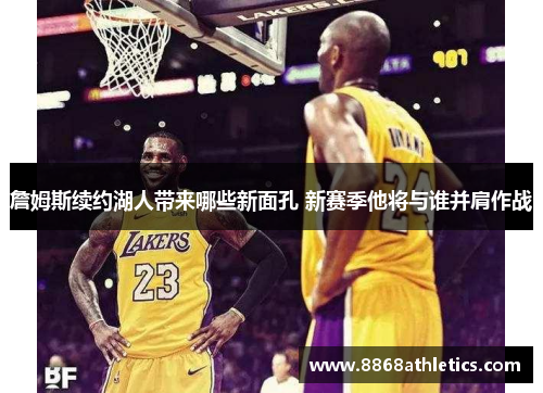 詹姆斯续约湖人带来哪些新面孔 新赛季他将与谁并肩作战