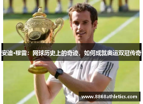 安迪·穆雷：网球历史上的奇迹，如何成就奥运双冠传奇