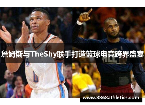 詹姆斯与TheShy联手打造篮球电竞跨界盛宴