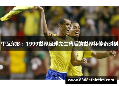 里瓦尔多：1999世界足球先生背后的世界杯传奇时刻