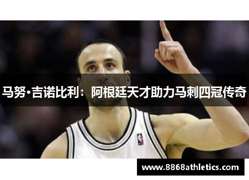 马努·吉诺比利：阿根廷天才助力马刺四冠传奇