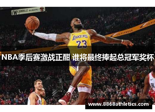 NBA季后赛激战正酣 谁将最终捧起总冠军奖杯
