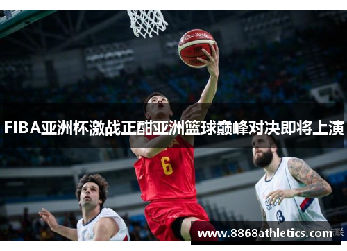 FIBA亚洲杯激战正酣亚洲篮球巅峰对决即将上演