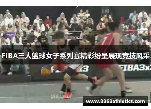 FIBA三人篮球女子系列赛精彩纷呈展现竞技风采