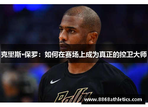 克里斯·保罗：如何在赛场上成为真正的控卫大师