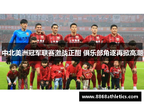 中北美洲冠军联赛激战正酣 俱乐部角逐再掀高潮