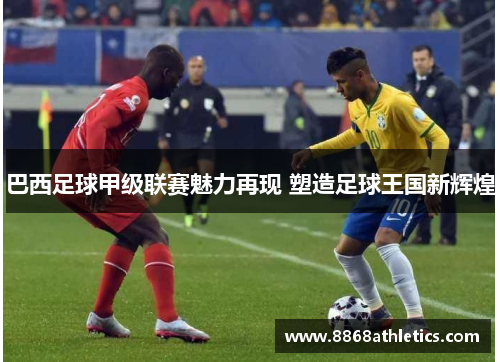 巴西足球甲级联赛魅力再现 塑造足球王国新辉煌
