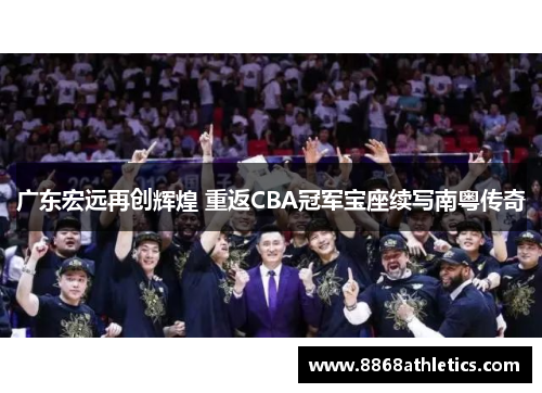广东宏远再创辉煌 重返CBA冠军宝座续写南粤传奇