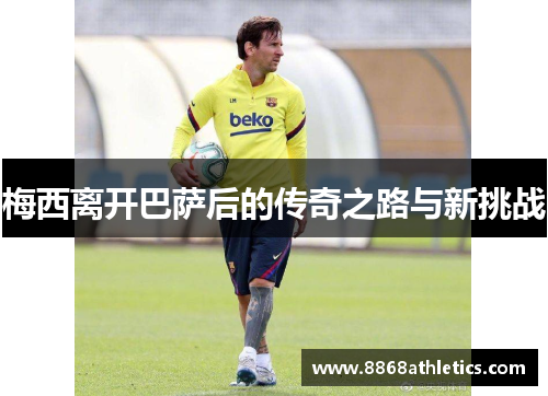梅西离开巴萨后的传奇之路与新挑战