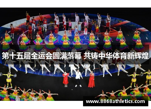 第十五届全运会圆满落幕 共铸中华体育新辉煌