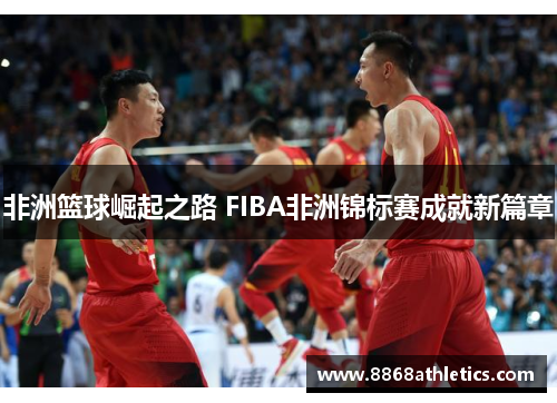 非洲篮球崛起之路 FIBA非洲锦标赛成就新篇章
