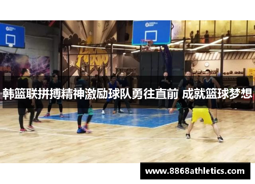 韩篮联拼搏精神激励球队勇往直前 成就篮球梦想