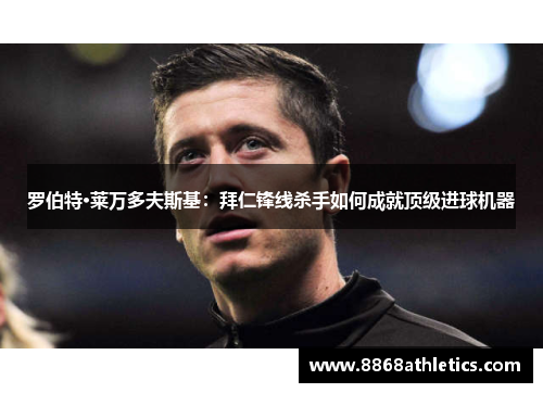 罗伯特·莱万多夫斯基：拜仁锋线杀手如何成就顶级进球机器