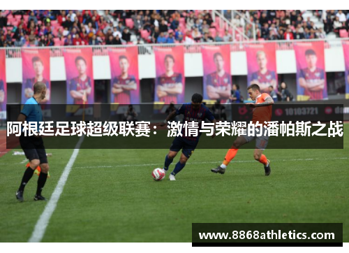 阿根廷足球超级联赛：激情与荣耀的潘帕斯之战