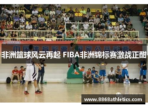 非洲篮球风云再起 FIBA非洲锦标赛激战正酣