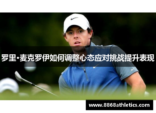 罗里·麦克罗伊如何调整心态应对挑战提升表现