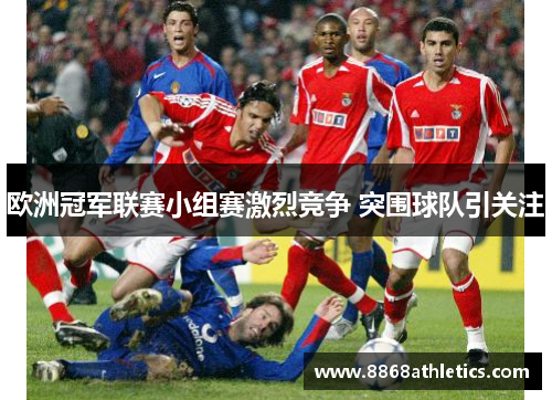 欧洲冠军联赛小组赛激烈竞争 突围球队引关注