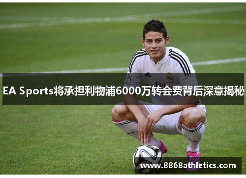 EA Sports将承担利物浦6000万转会费背后深意揭秘