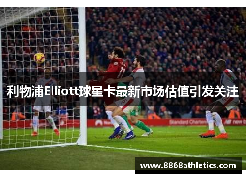 利物浦Elliott球星卡最新市场估值引发关注