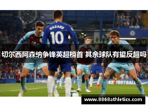 切尔西阿森纳争锋英超榜首 其余球队有望反超吗