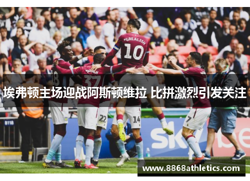 埃弗顿主场迎战阿斯顿维拉 比拼激烈引发关注