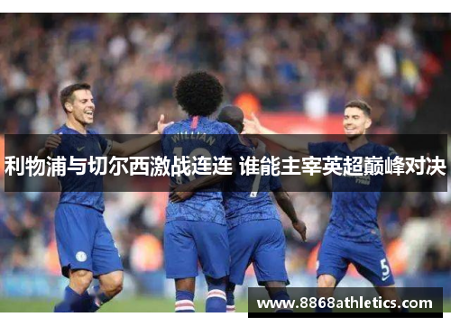 利物浦与切尔西激战连连 谁能主宰英超巅峰对决