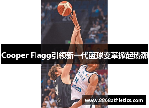 Cooper Flagg引领新一代篮球变革掀起热潮