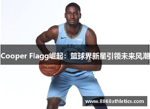 Cooper Flagg崛起：篮球界新星引领未来风潮