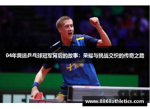 04年奥运乒乓球冠军背后的故事：荣耀与挑战交织的传奇之路